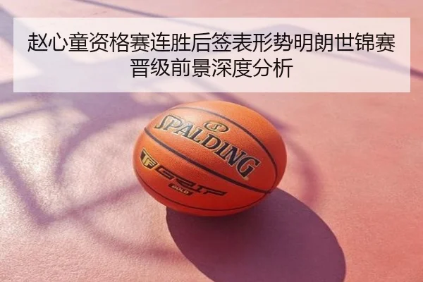赵心童资格赛连胜后签表形势明朗世锦赛晋级前景深度分析
