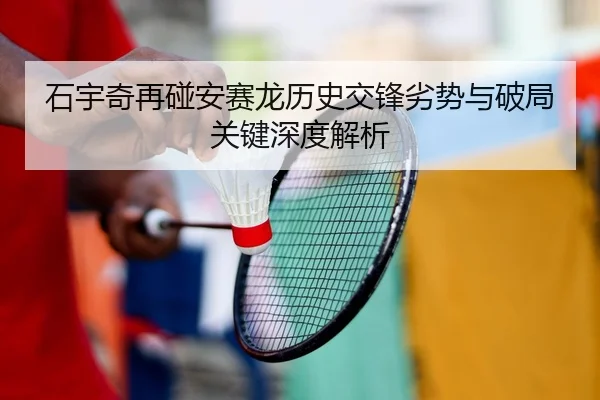石宇奇再碰安赛龙历史交锋劣势与破局关键深度解析