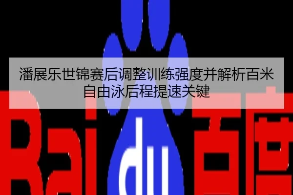 潘展乐世锦赛后调整训练强度并解析百米自由泳后程提速关键