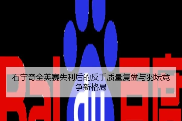 石宇奇全英赛失利后的反手质量复盘与羽坛竞争新格局