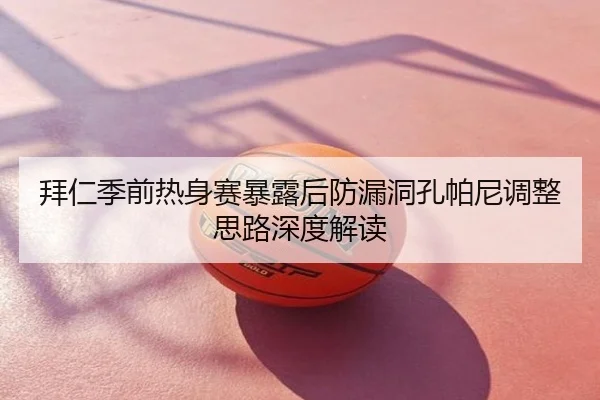 拜仁季前热身赛暴露后防漏洞孔帕尼调整思路深度解读
