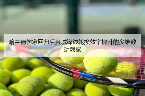 哈兰德伤愈回归后曼城锋线轮换效率提升的多维数据观察