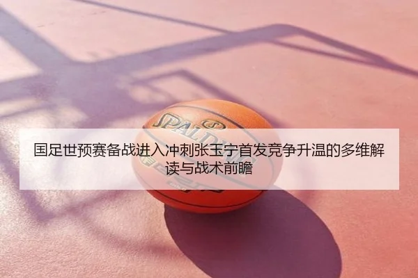 国足世预赛备战进入冲刺张玉宁首发竞争升温的多维解读与战术前瞻