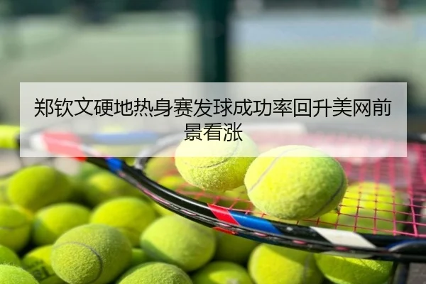 郑钦文硬地热身赛发球成功率回升美网前景看涨