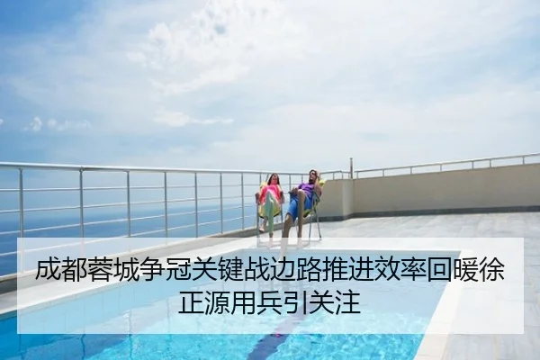 成都蓉城争冠关键战边路推进效率回暖徐正源用兵引关注