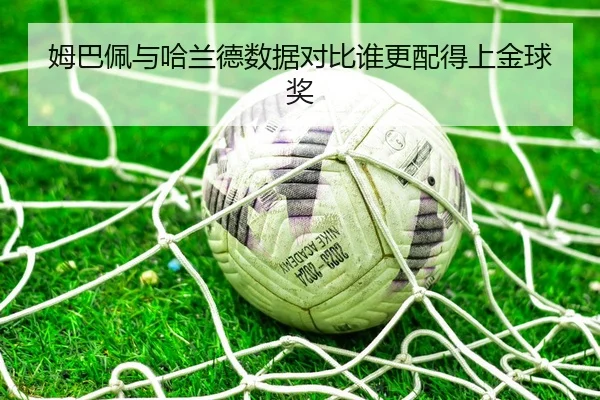 姆巴佩与哈兰德数据对比谁更配得上金球奖