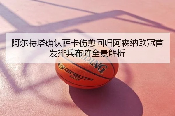 阿尔特塔确认萨卡伤愈回归阿森纳欧冠首发排兵布阵全景解析