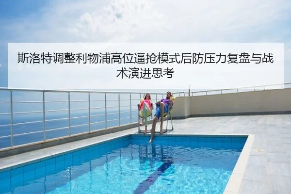 斯洛特调整利物浦高位逼抢模式后防压力复盘与战术演进思考